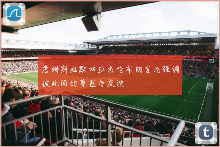詹姆斯幽默回应杰伦布朗言论强调彼此间的尊重与友谊