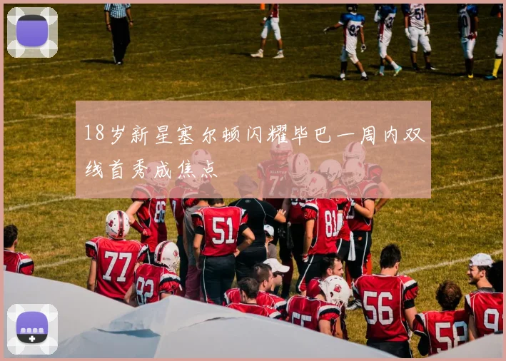 18岁新星塞尔顿闪耀毕巴一周内双线首秀成焦点