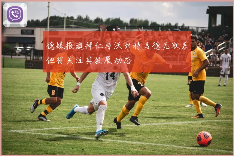 德媒报道拜仁与沃尔特马德无联系但将关注其发展动态