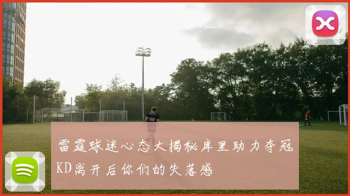 雷霆球迷心态大揭秘库里助力夺冠KD离开后你们的失落感