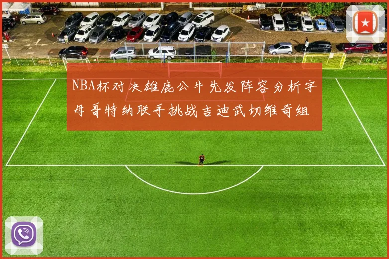 NBA杯对决雄鹿公牛先发阵容分析字母哥特纳联手挑战吉迪武切维奇组合