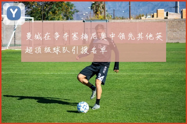 曼城在争夺塞梅尼奥中领先其他英超顶级球队引援名单