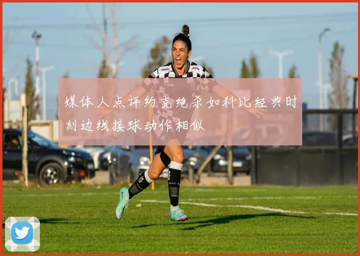 媒体人点评约克绝杀如科比经典时刻边线接球动作相似