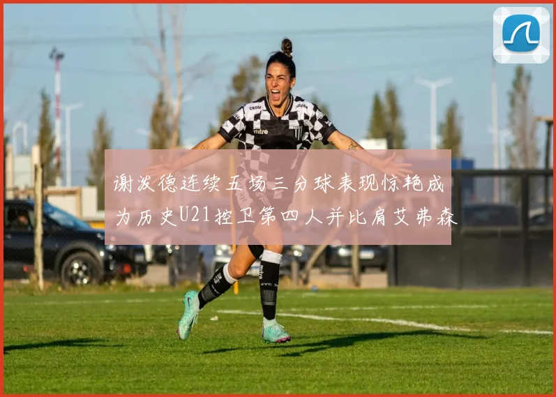 谢泼德连续五场三分球表现惊艳成为历史U21控卫第四人并比肩艾弗森等传奇