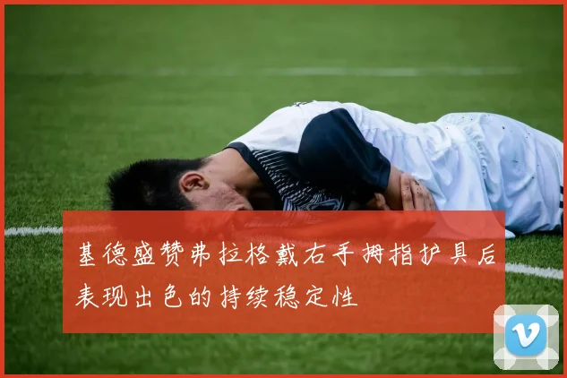 基德盛赞弗拉格戴右手拇指护具后表现出色的持续稳定性