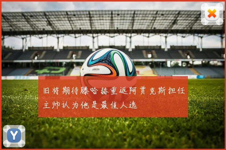 旧将期待滕哈赫重返阿贾克斯担任主帅认为他是最佳人选