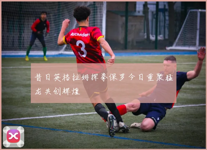 昔日英格拉姆挥拳保罗今日重聚猛龙共创辉煌