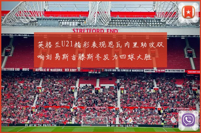 英格兰U21精彩表现恩瓦内里助攻双响刘易斯吉滕斯齐发力四球大胜