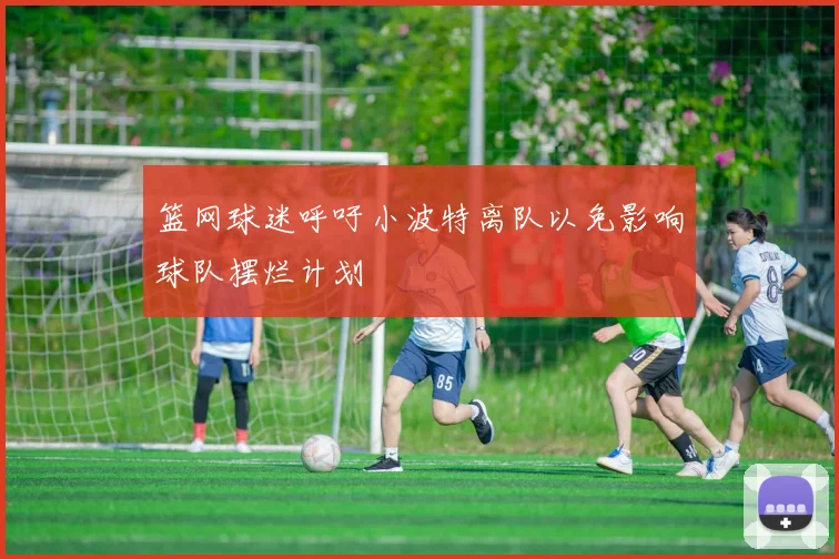 篮网球迷呼吁小波特离队以免影响球队摆烂计划